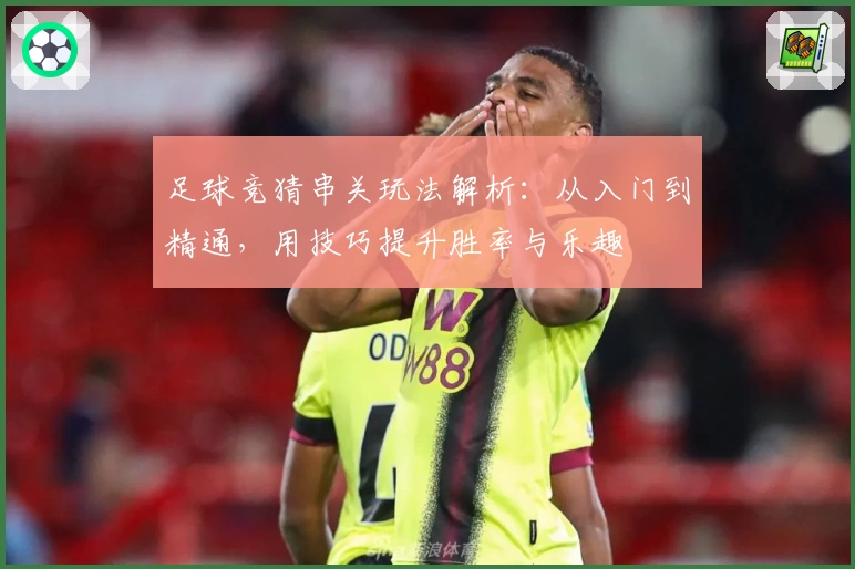 足球竞猜串关玩法解析：从入门到精通，用技巧提升胜率与乐趣