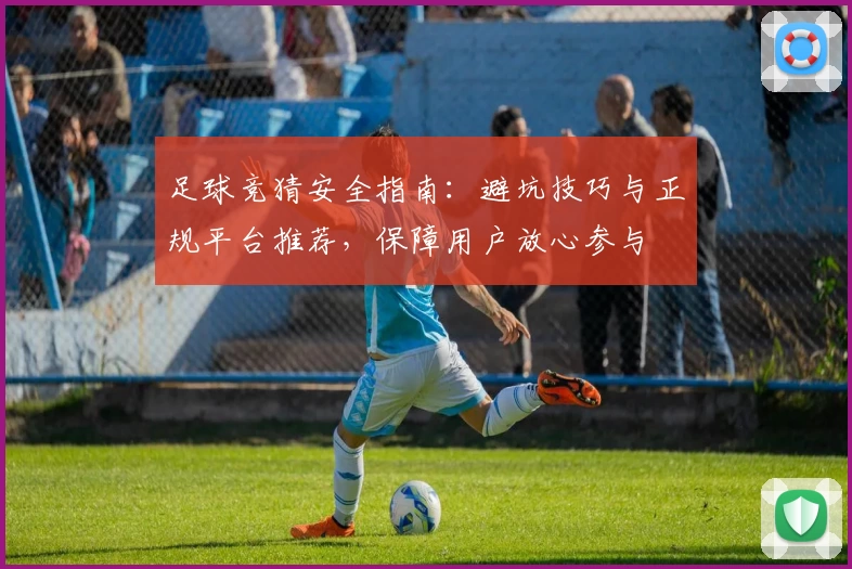 足球竞猜安全指南：避坑技巧与正规平台推荐，保障用户放心参与