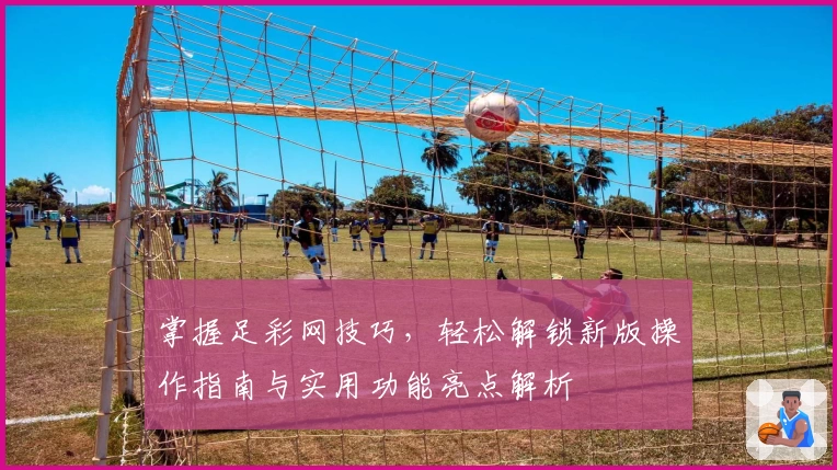 掌握足彩网技巧，轻松解锁新版操作指南与实用功能亮点解析