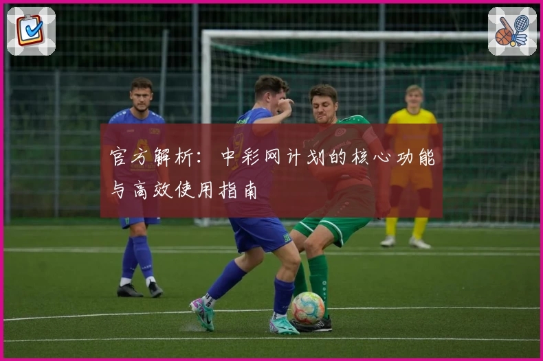 官方解析：中彩网计划的核心功能与高效使用指南