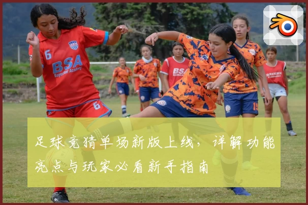 足球竞猜单场新版上线，详解功能亮点与玩家必看新手指南