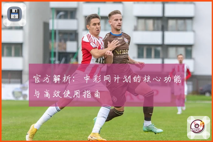 官方解析：中彩网计划的核心功能与高效使用指南