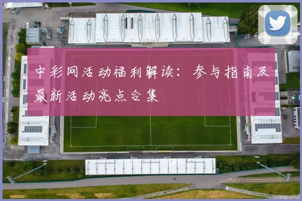 中彩网活动福利解读：参与指南及最新活动亮点合集