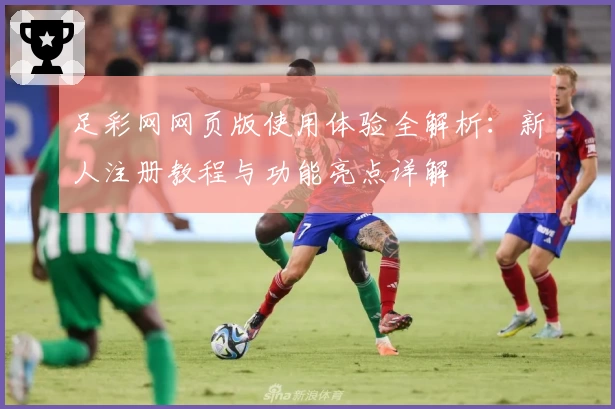 足彩网网页版使用体验全解析：新人注册教程与功能亮点详解