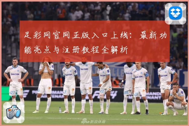 足彩网官网正版入口上线：最新功能亮点与注册教程全解析