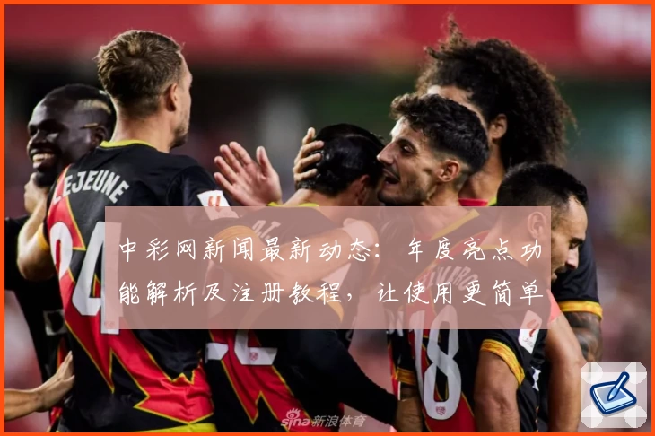 中彩网新闻最新动态：年度亮点功能解析及注册教程，让使用更简单
