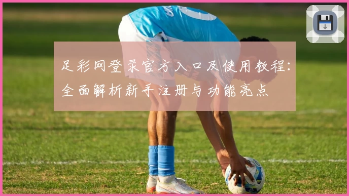 足彩网登录官方入口及使用教程：全面解析新手注册与功能亮点