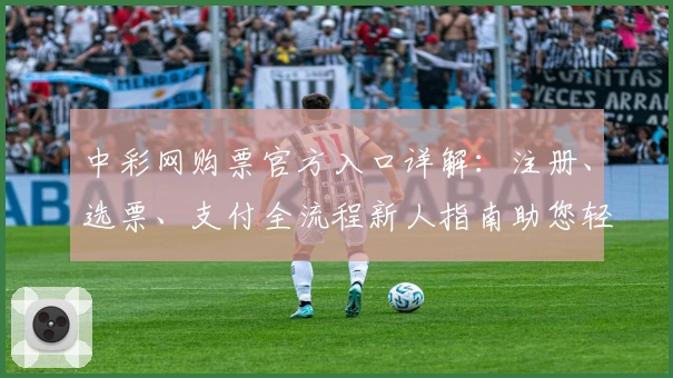 中彩网购票官方入口详解：注册、选票、支付全流程新人指南助您轻松上手