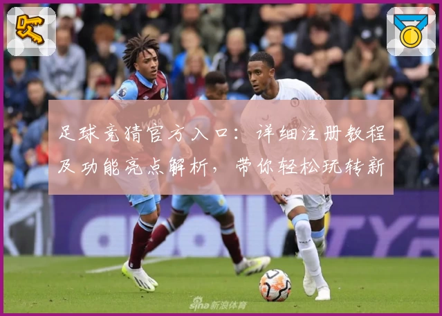 足球竞猜官方入口：详细注册教程及功能亮点解析，带你轻松玩转新体验