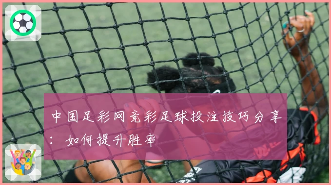 中国足彩网竞彩足球投注技巧分享：如何提升胜率