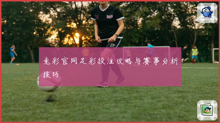 竞彩官网足彩投注攻略与赛事分析技巧