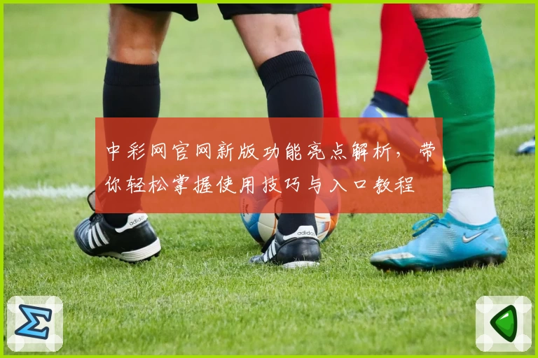 中彩网官网新版功能亮点解析，带你轻松掌握使用技巧与入口教程