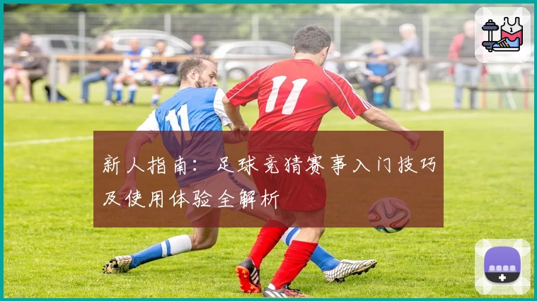 新人指南：足球竞猜赛事入门技巧及使用体验全解析