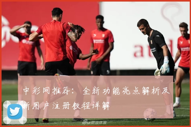 中彩网推荐：全新功能亮点解析及新用户注册教程详解