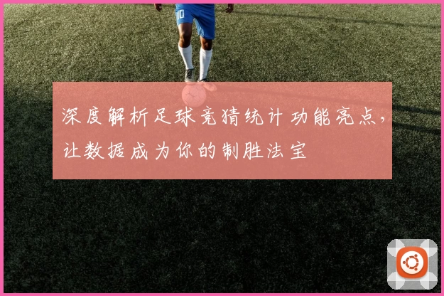深度解析足球竞猜统计功能亮点，让数据成为你的制胜法宝