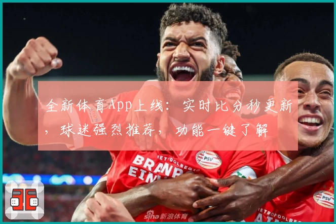 全新体育App上线：实时比分秒更新，球迷强烈推荐，功能一键了解