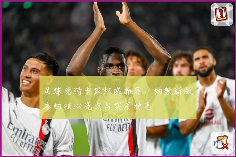 足球竞猜专家权威推荐，细数新版本的核心亮点与实用特色