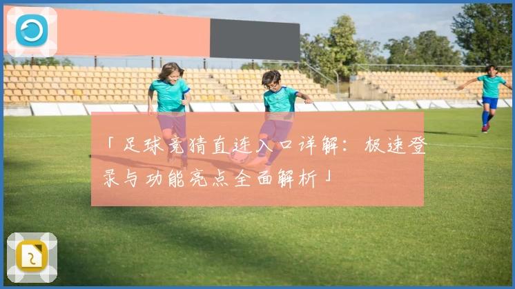 「足球竞猜直连入口详解：极速登录与功能亮点全面解析」