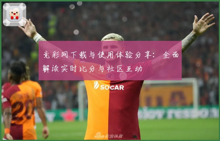 竞彩网下载与使用体验分享：全面解读实时比分与社区互动