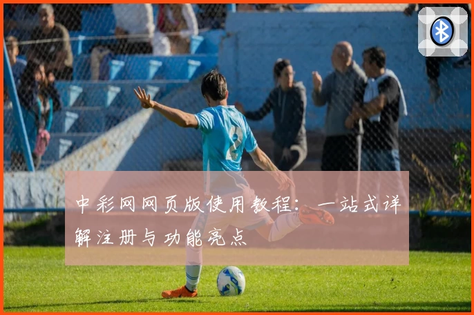 中彩网网页版使用教程：一站式详解注册与功能亮点