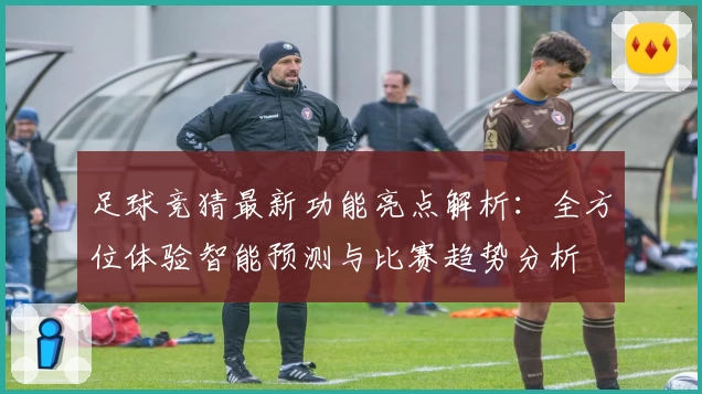 足球竞猜最新功能亮点解析：全方位体验智能预测与比赛趋势分析