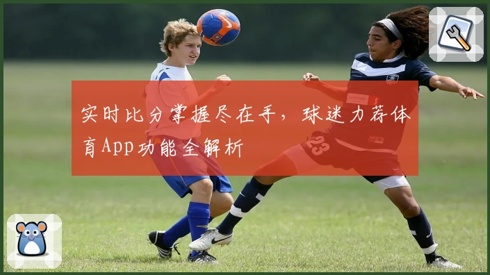 实时比分掌握尽在手，球迷力荐体育App功能全解析