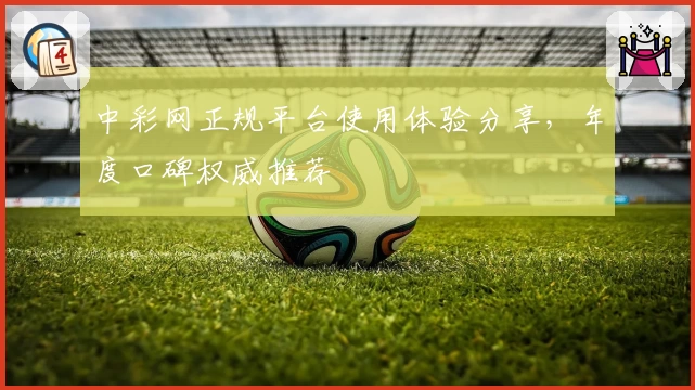 中彩网正规平台使用体验分享,年度口碑权威推荐