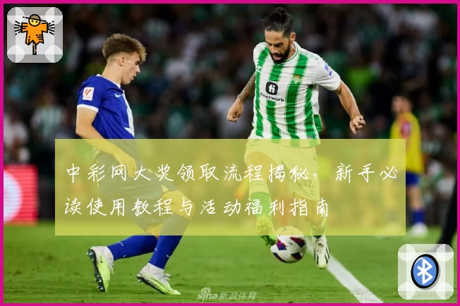 中彩网大奖领取流程揭秘，新手必读使用教程与活动福利指南