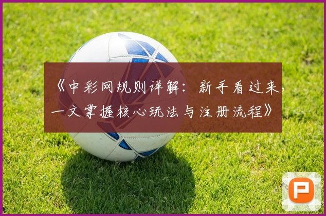 《中彩网规则详解:新手看过来,一文掌握核心玩法与注册流程》