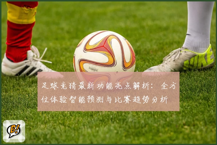 足球竞猜最新功能亮点解析：全方位体验智能预测与比赛趋势分析