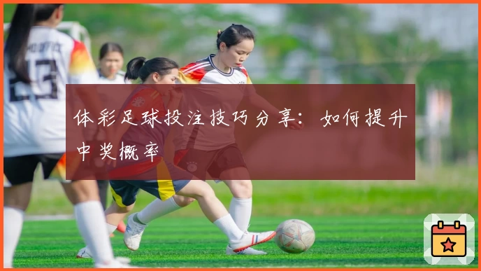 体彩足球投注技巧分享：如何提升中奖概率