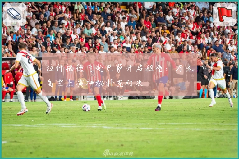 拉什福德飞赴巴萨开启租借,万米高空上演神秘扑克对决