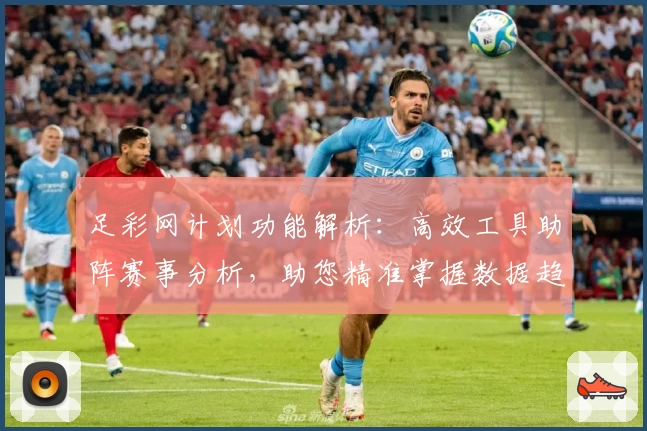 足彩网计划功能解析:高效工具助阵赛事分析,助您精准掌握数据趋势