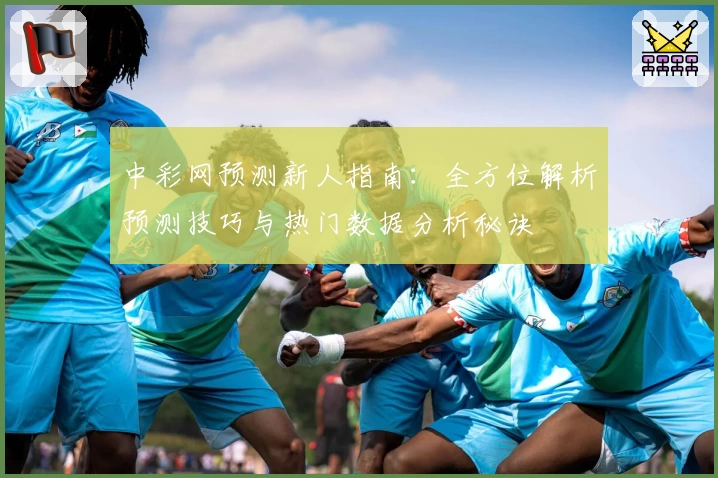 中彩网预测新人指南：全方位解析预测技巧与热门数据分析秘诀