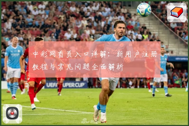 中彩网首页入口详解：新用户注册教程与常见问题全面解析