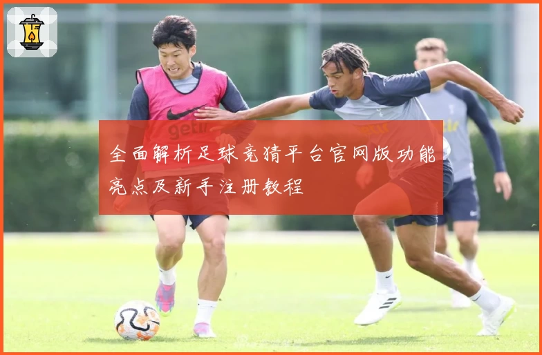 全面解析足球竞猜平台官网版功能亮点及新手注册教程