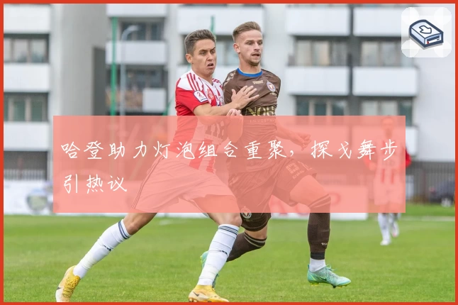 哈登助力灯泡组合重聚,探戈舞步引热议