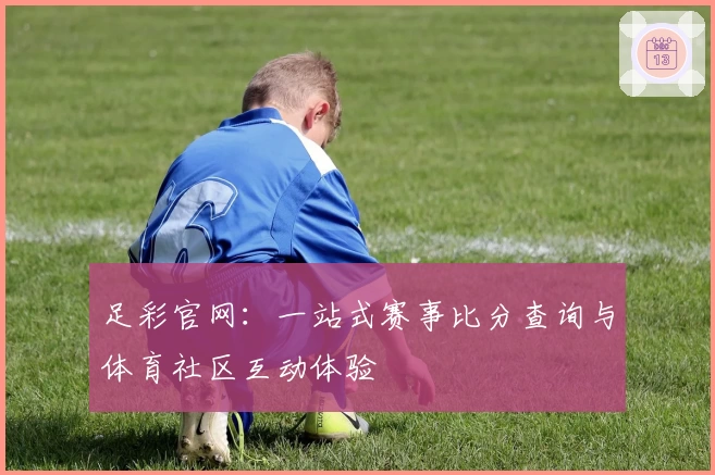 足彩官网：一站式赛事比分查询与体育社区互动体验