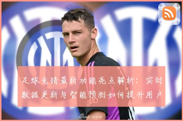 足球竞猜最新功能亮点解析：实时数据更新与智能预测如何提升用户体验