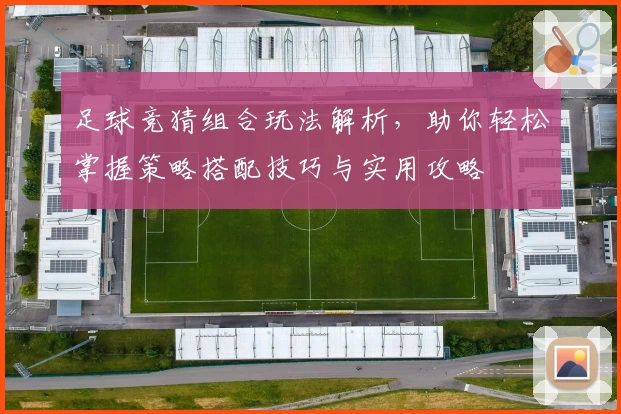 足球竞猜组合玩法解析，助你轻松掌握策略搭配技巧与实用攻略