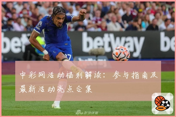 中彩网活动福利解读：参与指南及最新活动亮点合集