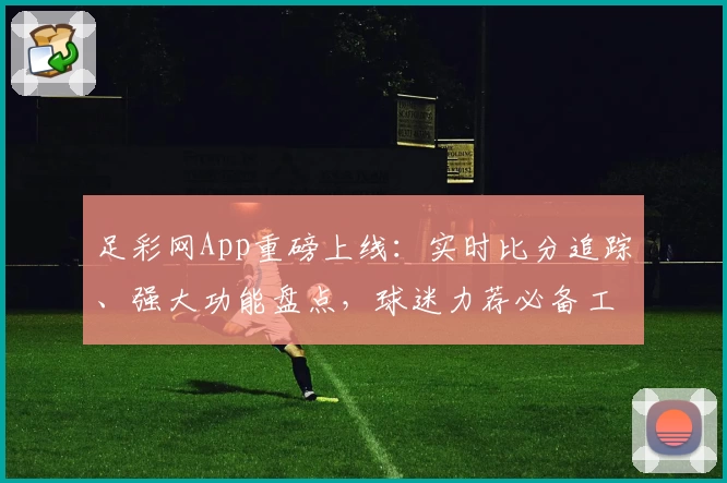 足彩网App重磅上线：实时比分追踪、强大功能盘点，球迷力荐必备工具