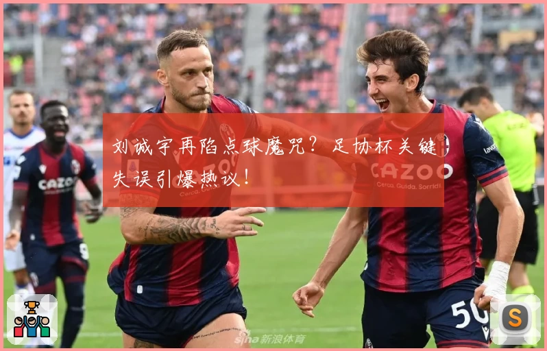 刘诚宇再陷点球魔咒？足协杯关键失误引爆热议！