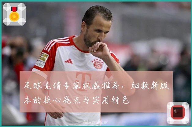 足球竞猜专家权威推荐，细数新版本的核心亮点与实用特色