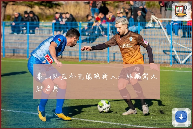 泰山队应补充能跑新人，韩鹏需大胆启用