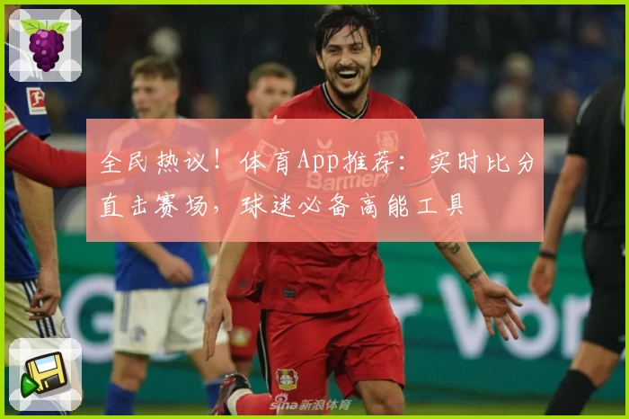 全民热议！体育App推荐：实时比分直击赛场，球迷必备高能工具
