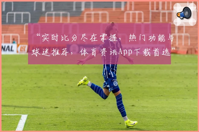 “实时比分尽在掌握，热门功能与球迷推荐，体育资讯App下载首选”