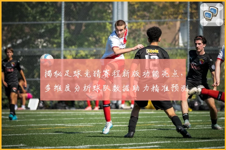 揭秘足球竞猜赛程新版功能亮点，多维度分析球队数据助力精准预测