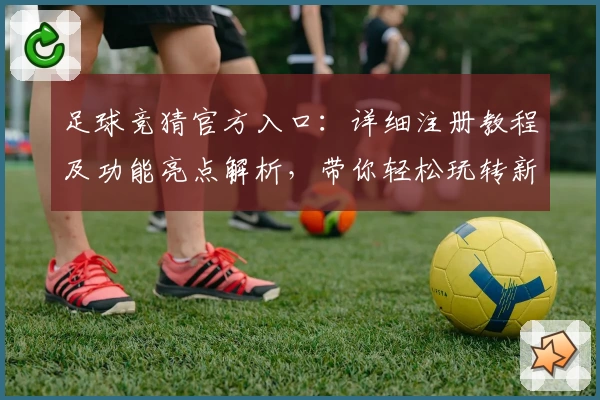足球竞猜官方入口：详细注册教程及功能亮点解析，带你轻松玩转新体验