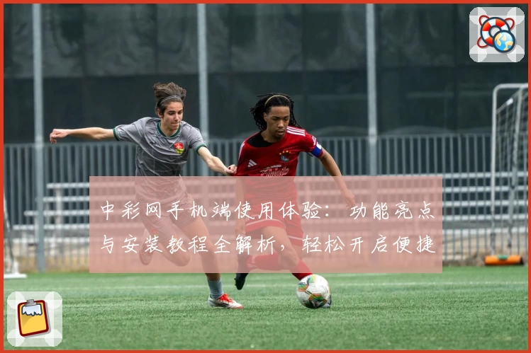中彩网手机端使用体验:功能亮点与安装教程全解析,轻松开启便捷服务